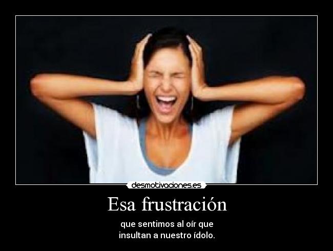 Esa frustración - que sentimos al oír que
insultan a nuestro ídolo.