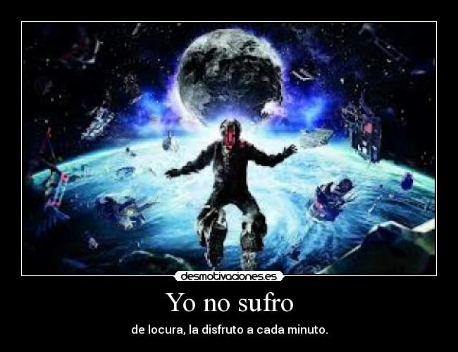 Yo no sufro - de locura, la disfruto a cada minuto.