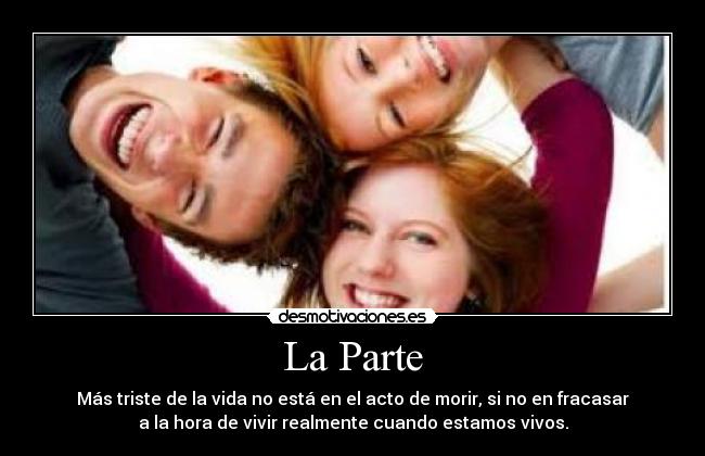 La Parte - Más triste de la vida no está en el acto de morir, si no en fracasar
a la hora de vivir realmente cuando estamos vivos.