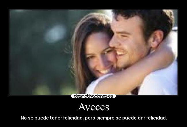 Aveces - No se puede tener felicidad, pero siempre se puede dar felicidad.