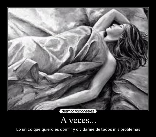 A veces... - Lo único que quiero es dormir y olvidarme de todos mis problemas