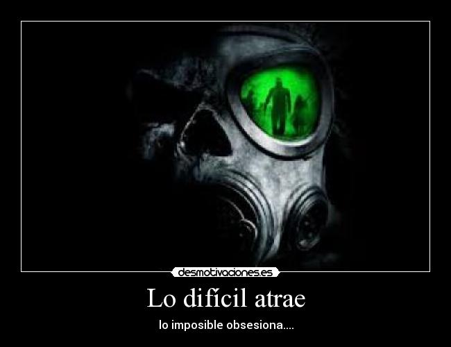 Lo difícil atrae - lo imposible obsesiona....