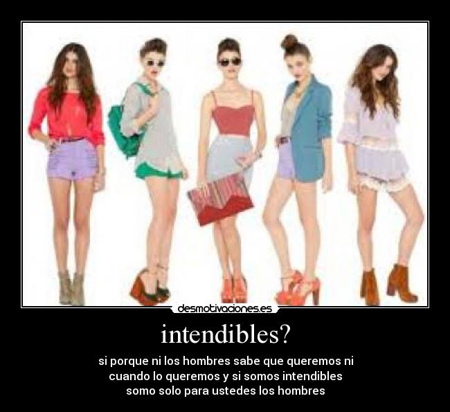 intendibles? - si porque ni los hombres sabe que queremos ni
cuando lo queremos y si somos intendibles
somo solo para ustedes los hombres
