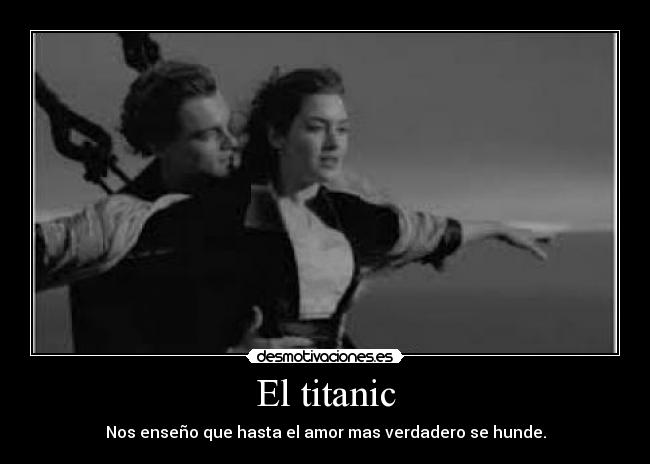 El titanic - Nos enseño que hasta el amor mas verdadero se hunde.