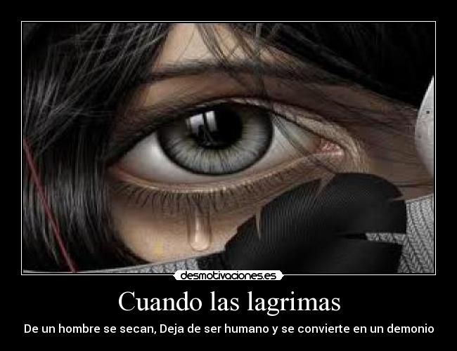 Cuando las lagrimas - De un hombre se secan, Deja de ser humano y se convierte en un demonio