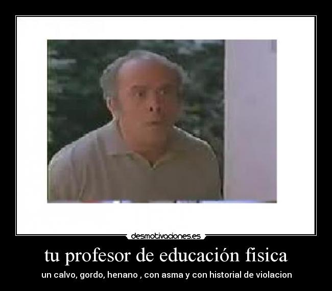 tu profesor de educación fisica - un calvo, gordo, henano , con asma y con historial de violacion