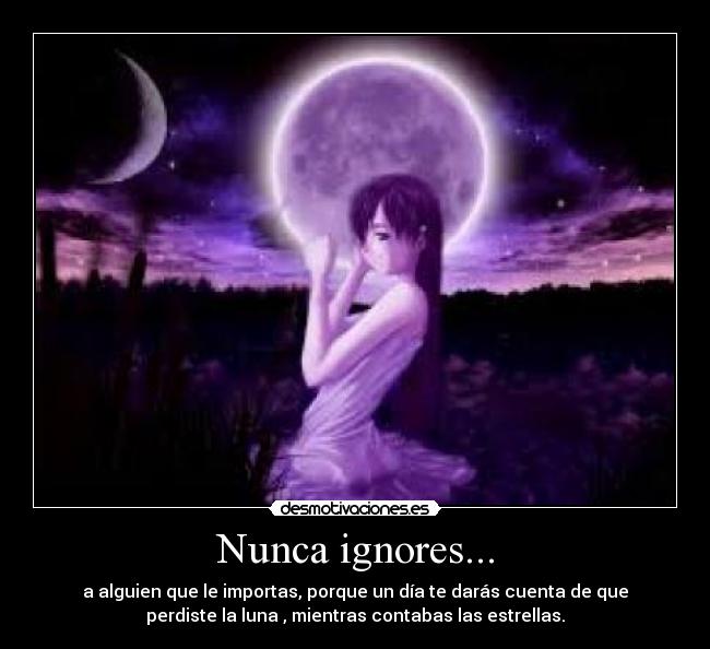Nunca ignores... - a alguien que le importas, porque un día te darás cuenta de que
perdiste la luna , mientras contabas las estrellas.