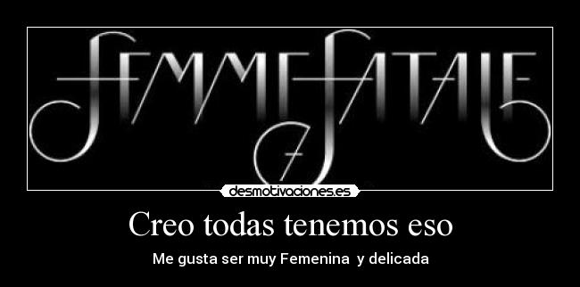 Creo todas tenemos eso - Me gusta ser muy Femenina y delicada