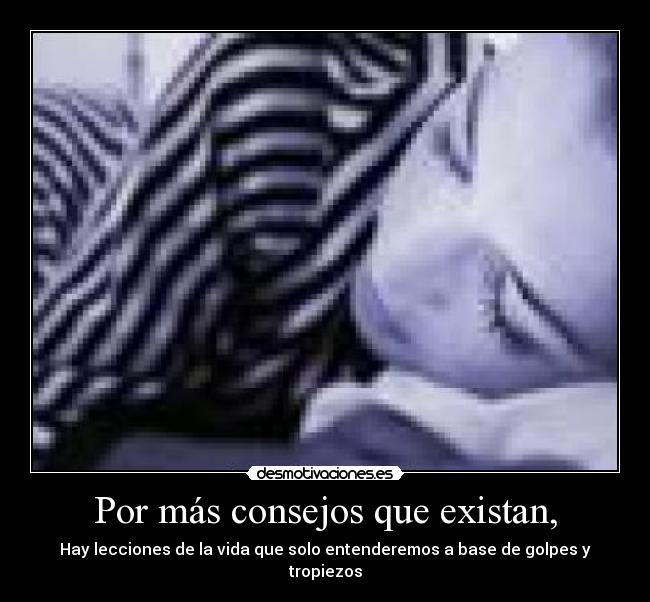 Por más consejos que existan, - Hay lecciones de la vida que solo entenderemos a base de golpes y tropiezos