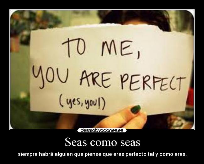 Seas como seas - siempre habrá alguien que piense que eres perfecto tal y como eres.