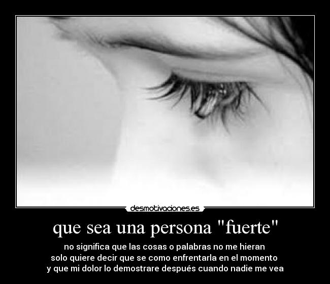 que sea una persona fuerte - no significa que las cosas o palabras no me hieran 
solo quiere decir que se como enfrentarla en el momento 
y que mi dolor lo demostrare después cuando nadie me vea