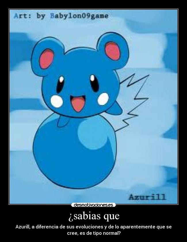 ¿sabias que - Azurill, a diferencia de sus evoluciones y de lo aparentemente que se
cree, es de tipo normal?