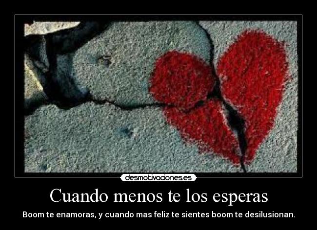 Cuando menos te los esperas - Boom te enamoras, y cuando mas feliz te sientes boom te desilusionan.