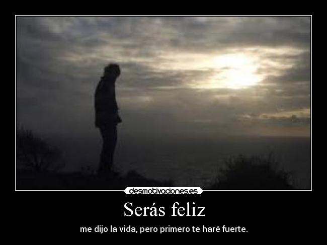 Serás feliz - me dijo la vida, pero primero te haré fuerte.