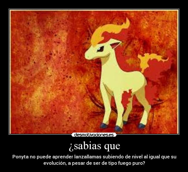 ¿sabias que - Ponyta no puede aprender lanzallamas subiendo de nivel al igual que su
evolución, a pesar de ser de tipo fuego puro?