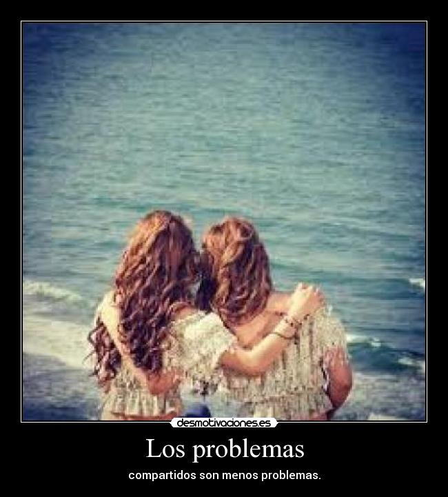 Los problemas - compartidos son menos problemas.
