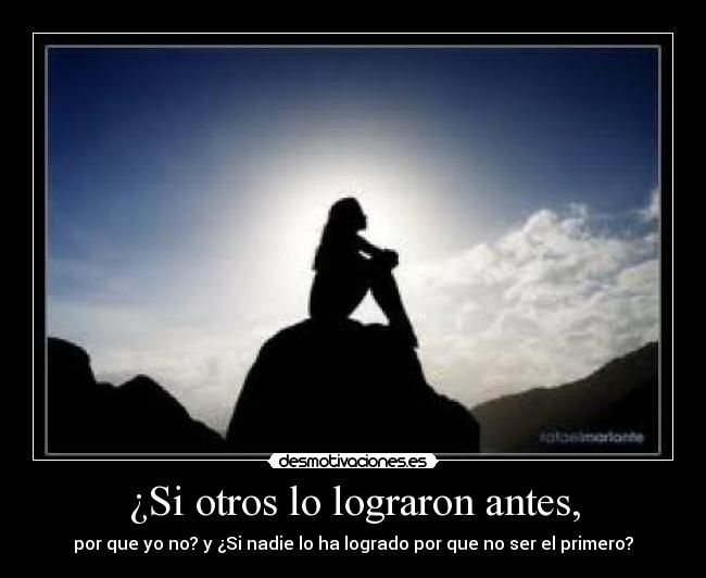 ¿Si otros lo lograron antes, - por que yo no? y ¿Si nadie lo ha logrado por que no ser el primero?
