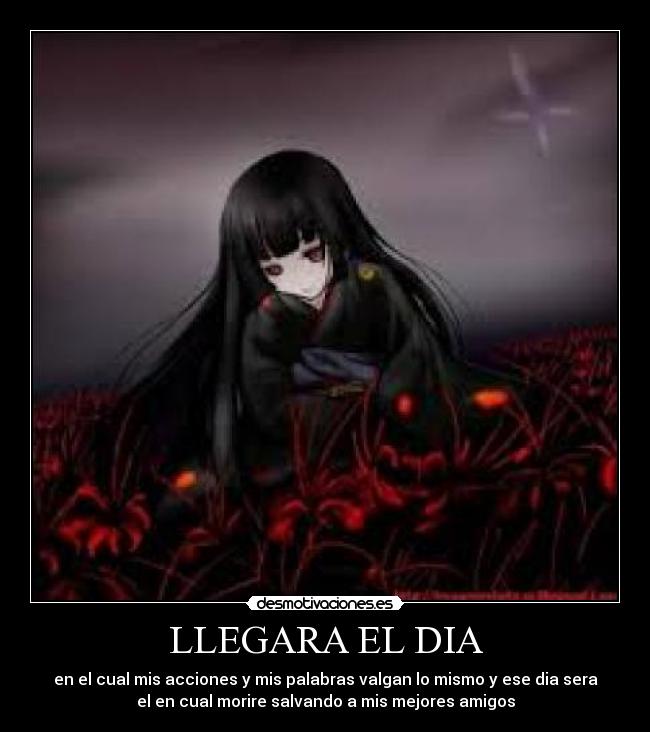 LLEGARA EL DIA - en el cual mis acciones y mis palabras valgan lo mismo y ese dia sera
el en cual morire salvando a mis mejores amigos