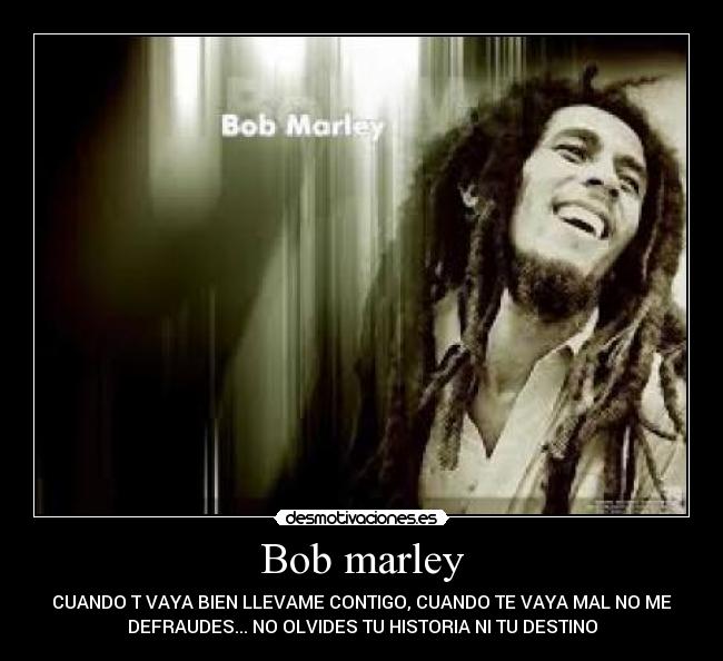 Bob marley - CUANDO T VAYA BIEN LLEVAME CONTIGO, CUANDO TE VAYA MAL NO ME
DEFRAUDES... NO OLVIDES TU HISTORIA NI TU DESTINO