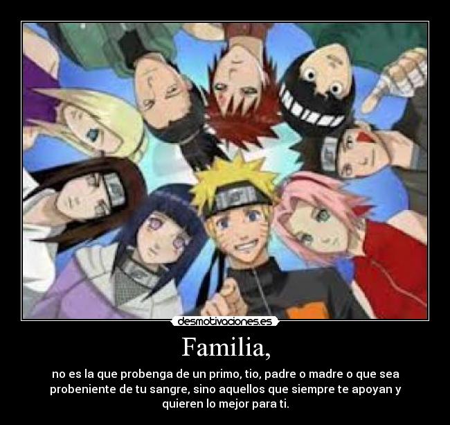 Familia, - no es la que probenga de un primo, tio, padre o madre o que sea
probeniente de tu sangre, sino aquellos que siempre te apoyan y
quieren lo mejor para ti.