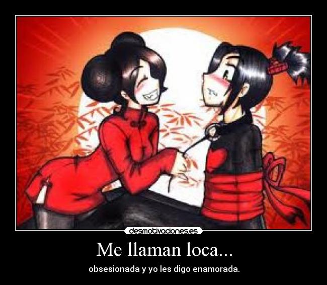 Me llaman loca... - obsesionada y yo les digo enamorada.