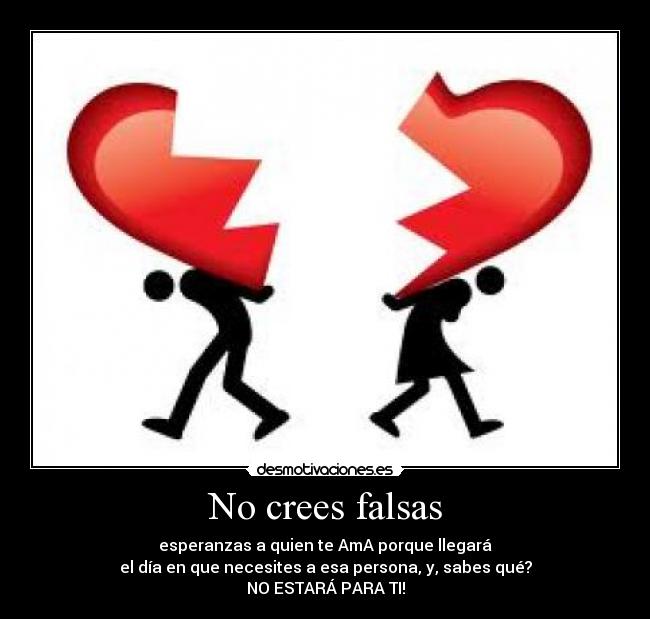 No crees falsas - esperanzas a quien te AmA porque llegará
el día en que necesites a esa persona, y, sabes qué?
NO ESTARÁ PARA TI!
