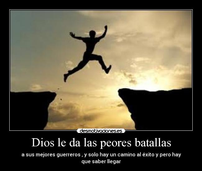 Dios le da las peores batallas - a sus mejores guerreros , y solo hay un camino al éxito y pero hay que saber llegar