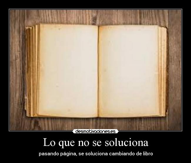 Lo que no se soluciona - pasando página, se soluciona cambiando de libro