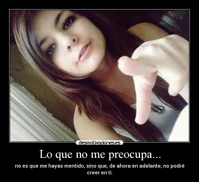 Lo que no me preocupa... - no es que me hayas mentido, sino que, de ahora en adelante, no podré creer en ti.