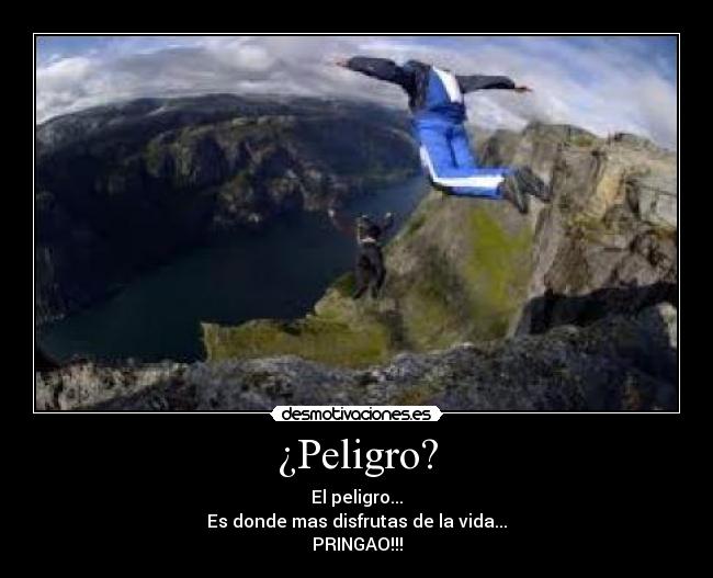 ¿Peligro? - El peligro...
Es donde mas disfrutas de la vida...
PRINGAO!!!