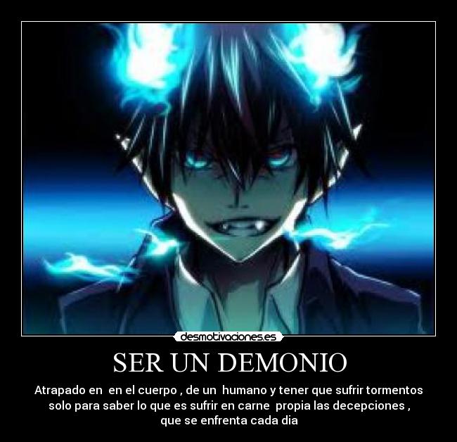 SER UN DEMONIO - Atrapado en  en el cuerpo , de un  humano y tener que sufrir tormentos
solo para saber lo que es sufrir en carne  propia las decepciones ,
que se enfrenta cada dia