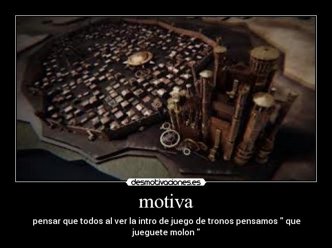 motiva - pensar que todos al ver la intro de juego de tronos pensamos  que jueguete molon 