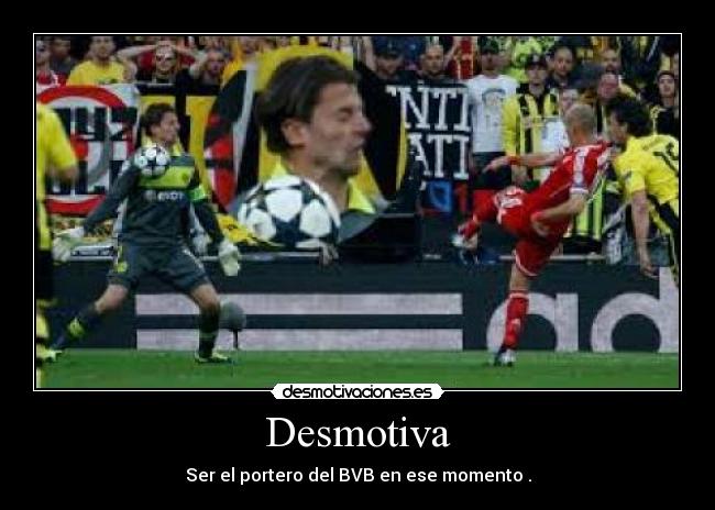 Desmotiva - Ser el portero del BVB en ese momento .