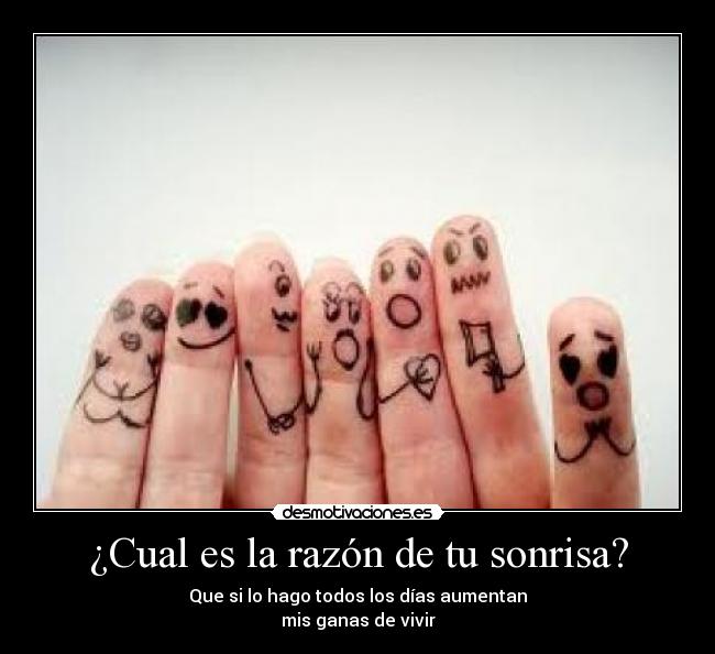 ¿Cual es la razón de tu sonrisa? - Que si lo hago todos los días aumentan
mis ganas de vivir