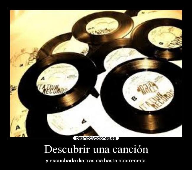 Descubrir una canción - y escucharla día tras día hasta aborrecerla.