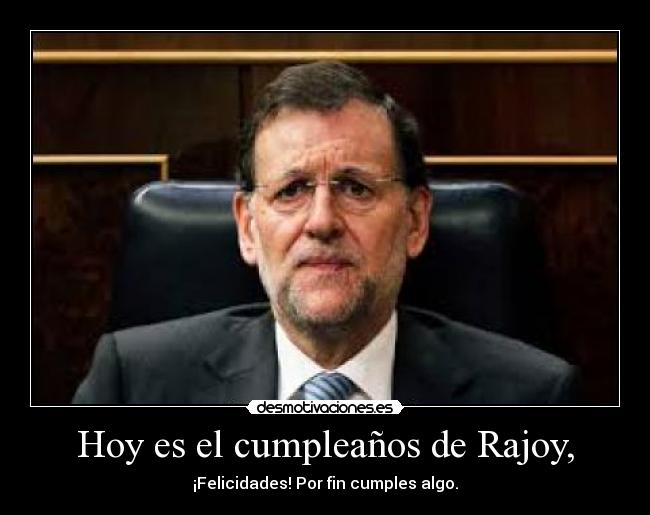 Hoy es el cumpleaños de Rajoy, - ¡Felicidades! Por fin cumples algo.