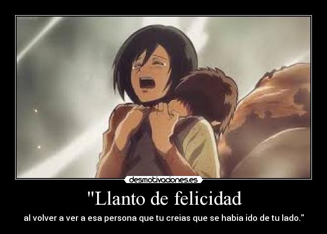 Llanto de felicidad - al volver a ver a esa persona que tu creias que se habia ido de tu lado.