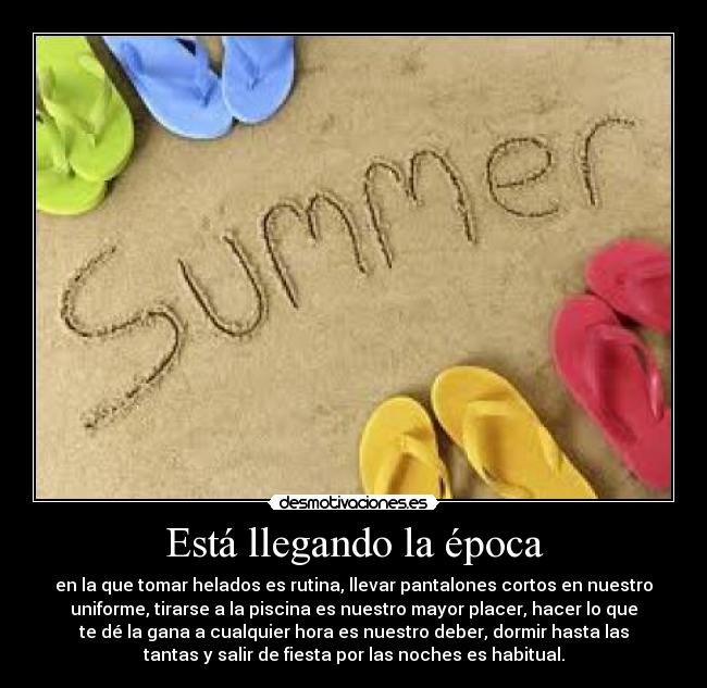 Está llegando la época - en la que tomar helados es rutina, llevar pantalones cortos en nuestro
uniforme, tirarse a la piscina es nuestro mayor placer, hacer lo que
te dé la gana a cualquier hora es nuestro deber, dormir hasta las
tantas y salir de fiesta por las noches es habitual.