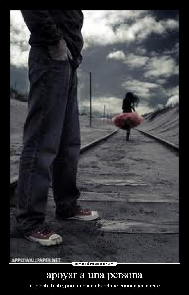 apoyar a una persona - que esta triste, para que me abandone cuando yo lo este