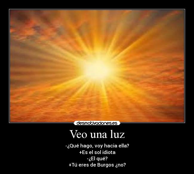 Veo una luz - -¿Qué hago, voy hacia ella?
+Es el sol idiota
-¿El qué?
+Tú eres de Burgos ¿no?