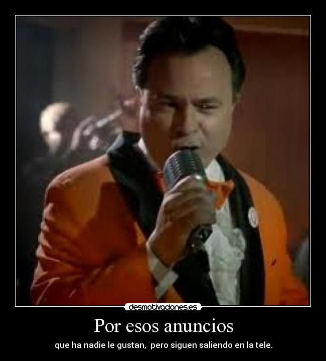 Por esos anuncios - que ha nadie le gustan, pero siguen saliendo en la tele.