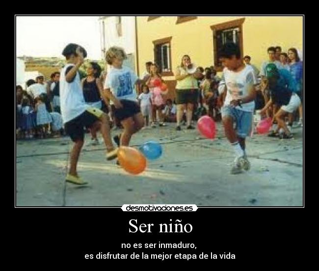 Ser niño - no es ser inmaduro, 
es disfrutar de la mejor etapa de la vida