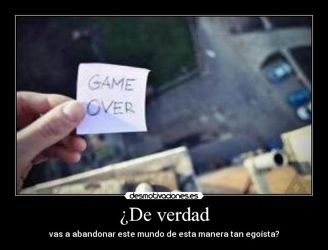 ¿De verdad - vas a abandonar este mundo de esta manera tan egoísta?