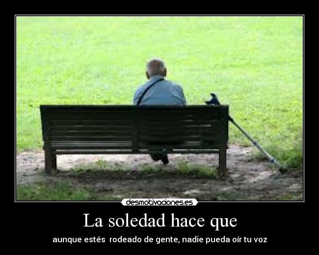 La soledad hace que - aunque estés rodeado de gente, nadie pueda oír tu voz