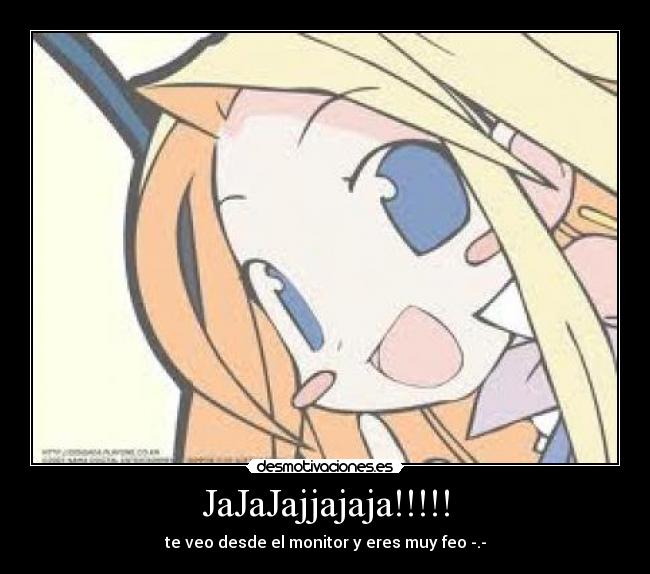 JaJaJajjajaja!!!!! - te veo desde el monitor y eres muy feo -.-
