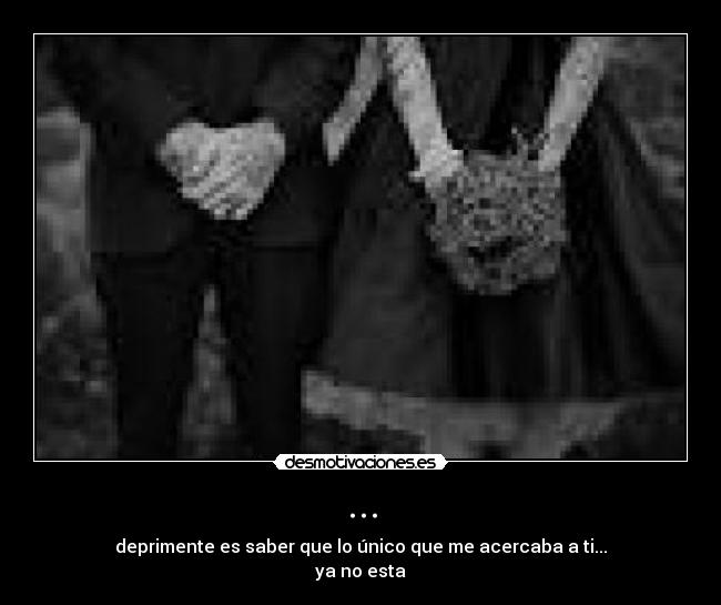 ... - deprimente es saber que lo único que me acercaba a ti...
ya no esta