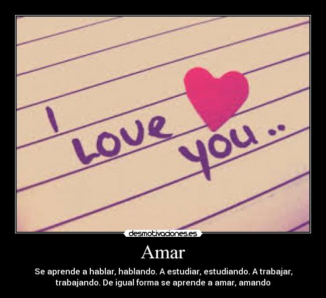 Amar - Se aprende a hablar, hablando. A estudiar, estudiando. A trabajar,
trabajando. De igual forma se aprende a amar, amando