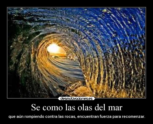 Se como las olas del mar - que aún rompiendo contra las rocas, encuentran fuerza para recomenzar.