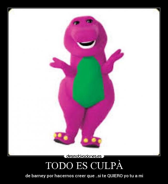 TODO ES CULPÀ - de barney por hacernos creer que ..si te QUIERO yo tu a mi