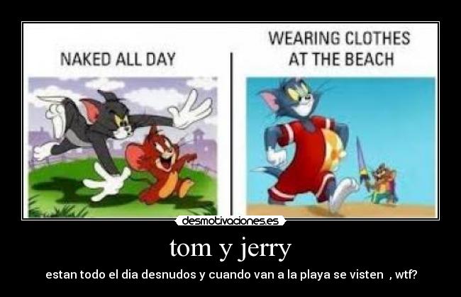 tom y jerry - estan todo el dia desnudos y cuando van a la playa se visten , wtf?